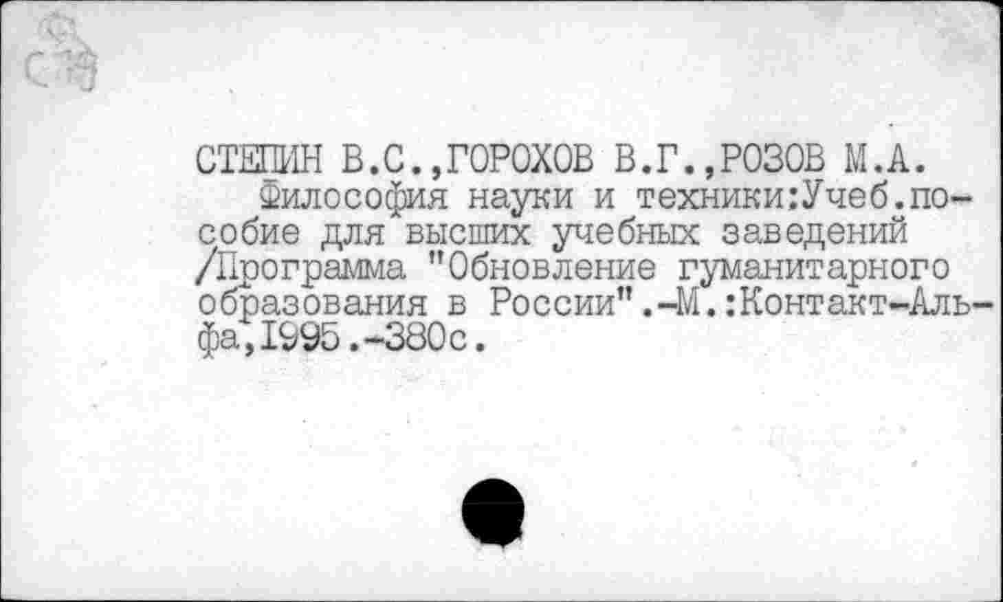 ﻿СТЕПИН В.С.,ГОРОХОВ В.Г.,РОЗОВ М.А.
Философия науки и техники:Учеб.пособие для высших учебных заведений /Программа "Обновление гуманитарного образования в России".-М.Контакт-Альфа, 1995.-330с.